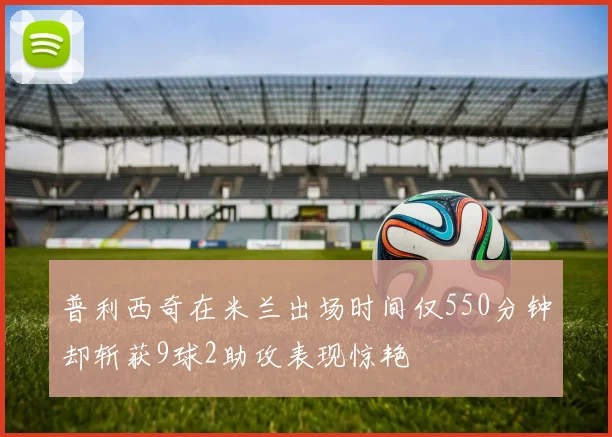 普利西奇在米兰出场时间仅550分钟却斩获9球2助攻表现惊艳