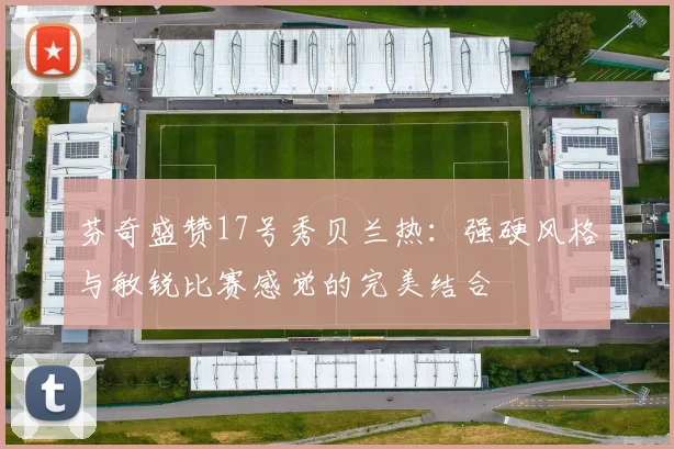 芬奇盛赞17号秀贝兰热：强硬风格与敏锐比赛感觉的完美结合