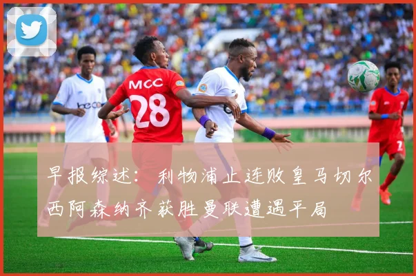 早报综述：利物浦止连败皇马切尔西阿森纳齐获胜曼联遭遇平局